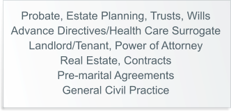 Probate, Estate Planning, Trusts, Wills Advance Directives/Health Care Surrogate Landlord/Tenant, Power of Attorney Real Estate, Contracts Pre-marital Agreements General Civil Practice